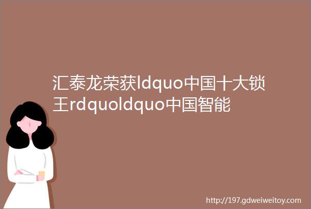 汇泰龙荣获ldquo中国十大锁王rdquoldquo中国智能锁知名品牌rdquo