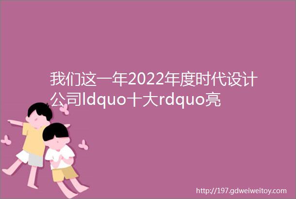 我们这一年2022年度时代设计公司ldquo十大rdquo亮点工作
