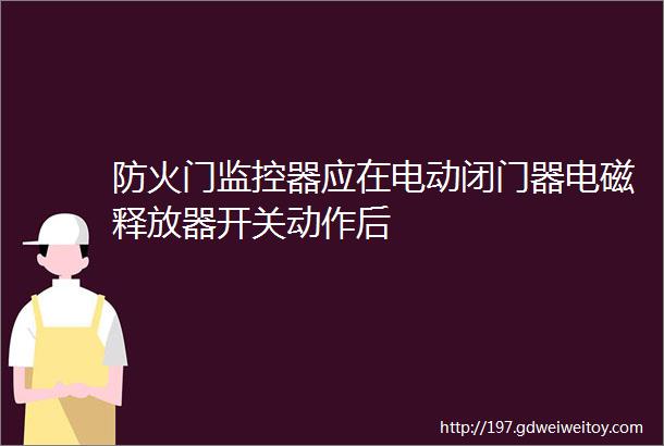 防火门监控器应在电动闭门器电磁释放器开关动作后