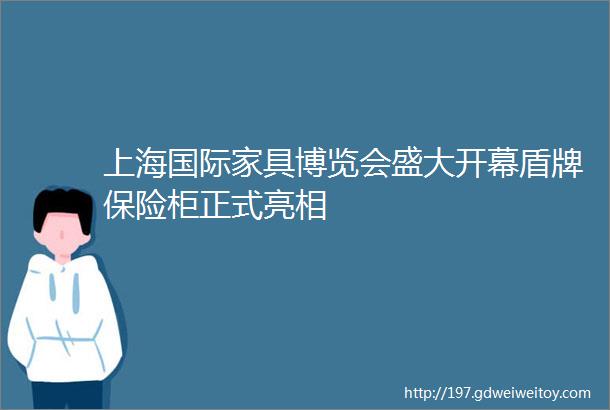 上海国际家具博览会盛大开幕盾牌保险柜正式亮相